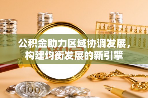 武清公积金助力区域协调发展，构建均衡发展的新引擎