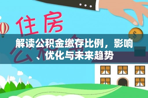 武清解读公积金缴存比例，影响、优化与未来趋势