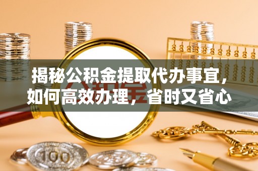 武清揭秘公积金提取代办事宜，如何高效办理，省时又省心？