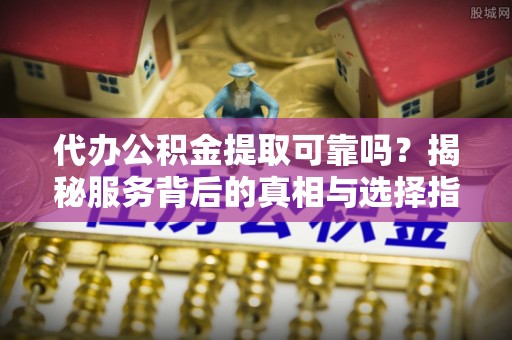 武清代办公积金提取可靠吗？揭秘服务背后的真相与选择指南