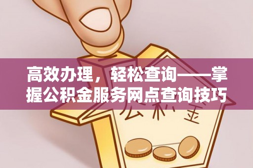 武清高效办理，轻松查询——掌握公积金服务网点查询技巧