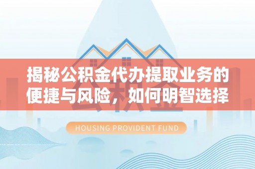 武清揭秘公积金代办提取业务的便捷与风险，如何明智选择？
