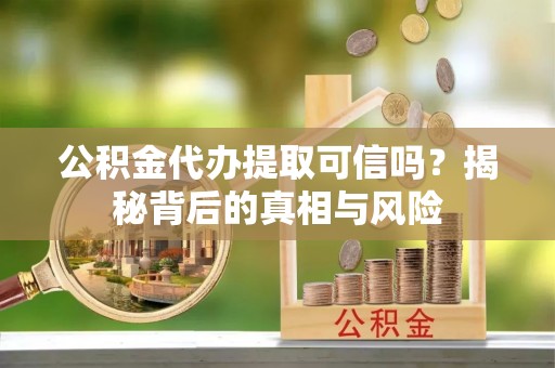 武清公积金代办提取可信吗？揭秘背后的真相与风险