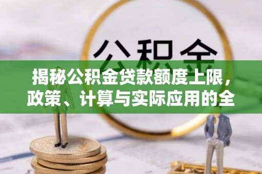 武清揭秘公积金贷款额度上限，政策、计算与实际应用的全面解析