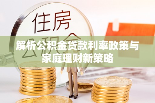 武清解析公积金贷款利率政策与家庭理财新策略