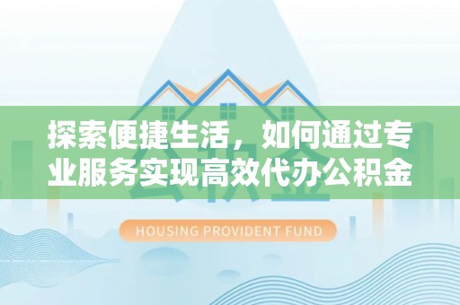 武清探索便捷生活，如何通过专业服务实现高效代办公积金提取