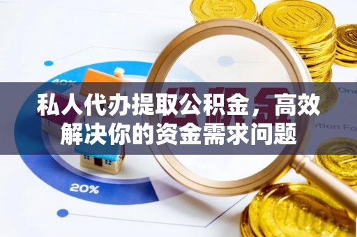 武清私人代办提取公积金，高效解决你的资金需求问题
