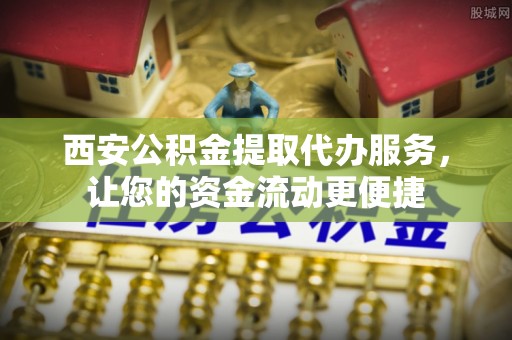 武清西安公积金提取代办服务，让您的资金流动更便捷