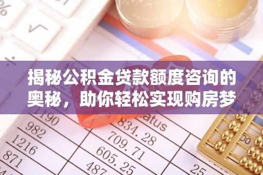 武清揭秘公积金贷款额度咨询的奥秘，助你轻松实现购房梦想