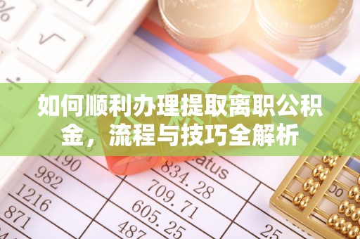 武清如何顺利办理提取离职公积金，流程与技巧全解析