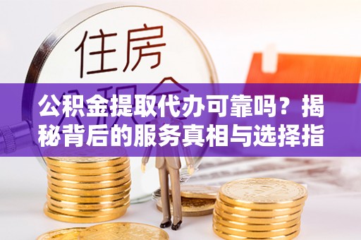 武清公积金提取代办可靠吗？揭秘背后的服务真相与选择指南