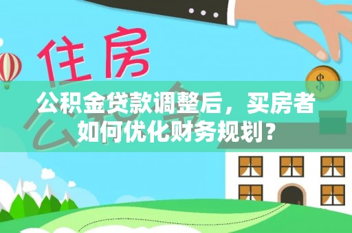 武清公积金贷款调整后，买房者如何优化财务规划？