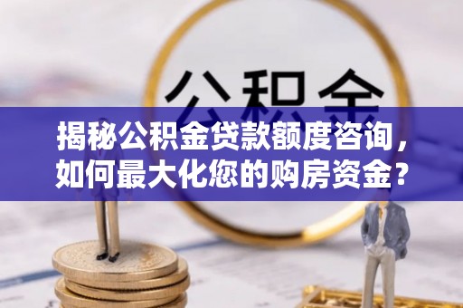 武清揭秘公积金贷款额度咨询，如何最大化您的购房资金？