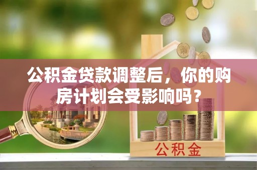 武清公积金贷款调整后，你的购房计划会受影响吗？