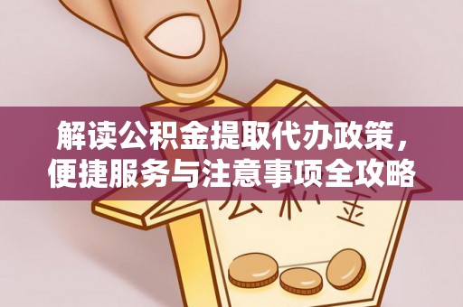 武清解读公积金提取代办政策，便捷服务与注意事项全攻略