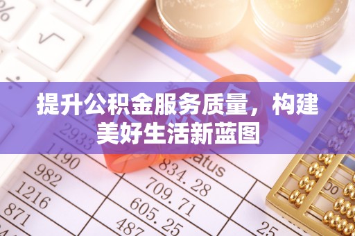 武清提升公积金服务质量，构建美好生活新蓝图