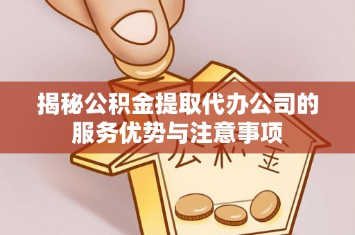 武清揭秘公积金提取代办公司的服务优势与注意事项