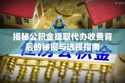 武清揭秘公积金提取代办收费背后的秘密与选择指南