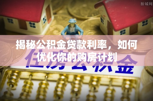 武清揭秘公积金贷款利率，如何优化你的购房计划