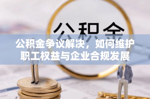 武清公积金争议解决，如何维护职工权益与企业合规发展