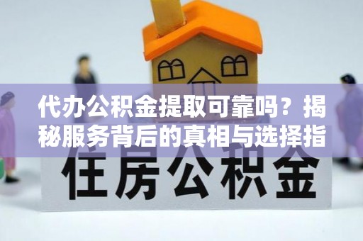 武清代办公积金提取可靠吗？揭秘服务背后的真相与选择指南
