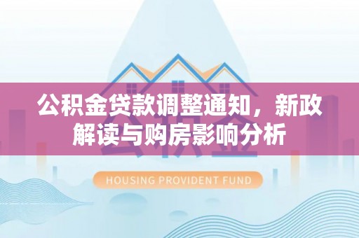 武清公积金贷款调整通知，新政解读与购房影响分析