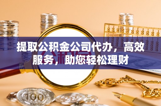 武清提取公积金公司代办，高效服务，助您轻松理财
