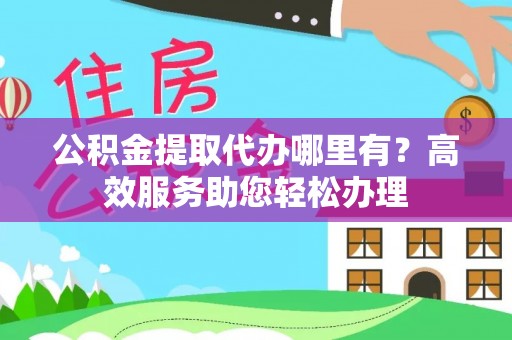 武清公积金提取代办哪里有？高效服务助您轻松办理