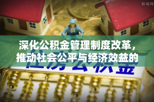 武清深化公积金管理制度改革，推动社会公平与经济效益的双赢