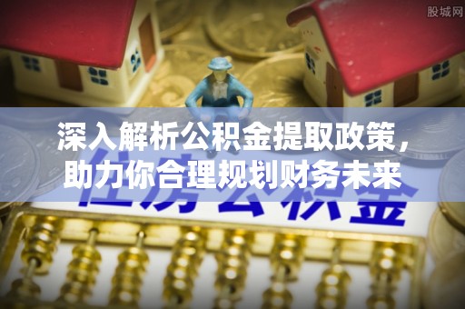 武清深入解析公积金提取政策，助力你合理规划财务未来