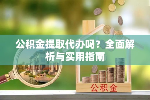 武清公积金提取代办吗？全面解析与实用指南