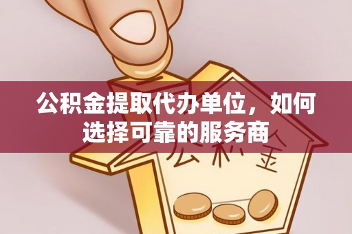 武清公积金提取代办单位，如何选择可靠的服务商
