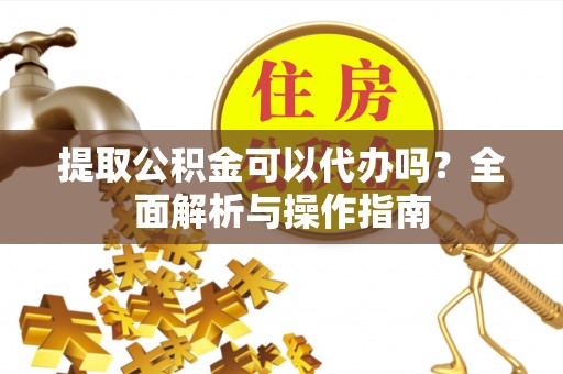 武清提取公积金可以代办吗？全面解析与操作指南