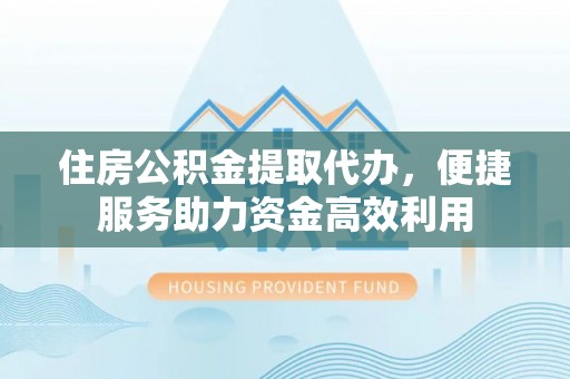 武清住房公积金提取代办，便捷服务助力资金高效利用