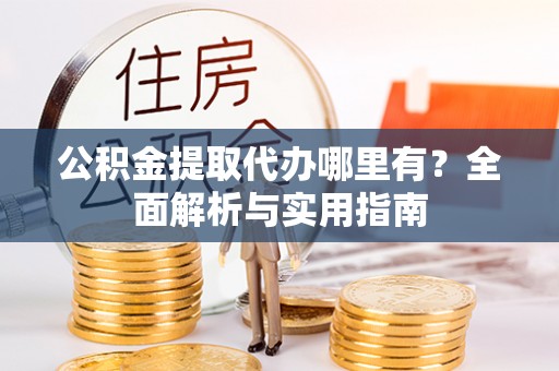 武清公积金提取代办哪里有？全面解析与实用指南