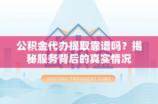 武清公积金代办提取靠谱吗？揭秘服务背后的真实情况