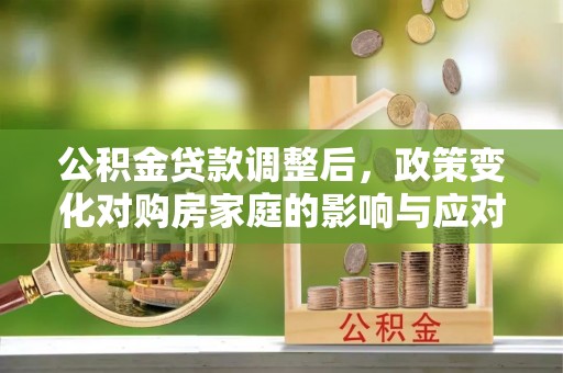 武清公积金贷款调整后，政策变化对购房家庭的影响与应对策略