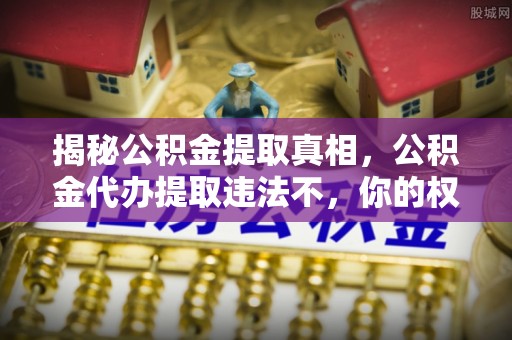 武清揭秘公积金提取真相，公积金代办提取违法不，你的权益如何保障？