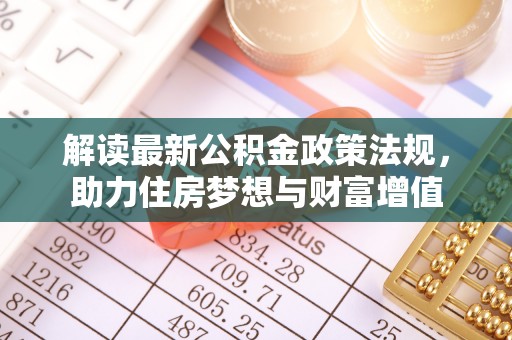 武清解读最新公积金政策法规，助力住房梦想与财富增值