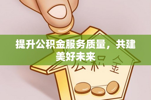 武清提升公积金服务质量，共建美好未来