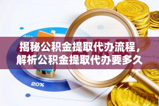 武清揭秘公积金提取代办流程，解析公积金提取代办要多久的真相