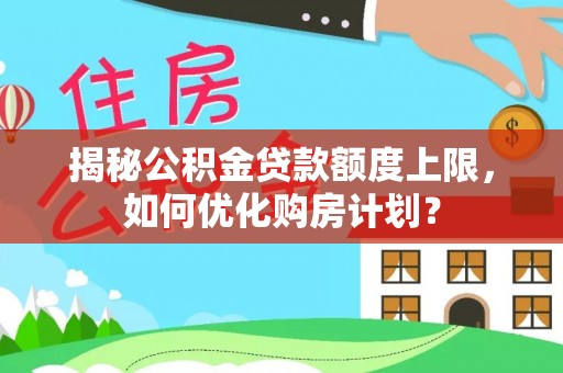 武清揭秘公积金贷款额度上限，如何优化购房计划？