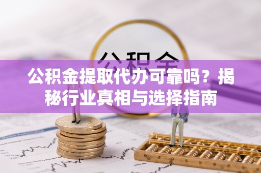 武清公积金提取代办可靠吗？揭秘行业真相与选择指南