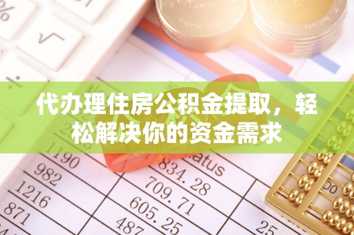 武清代办理住房公积金提取，轻松解决你的资金需求