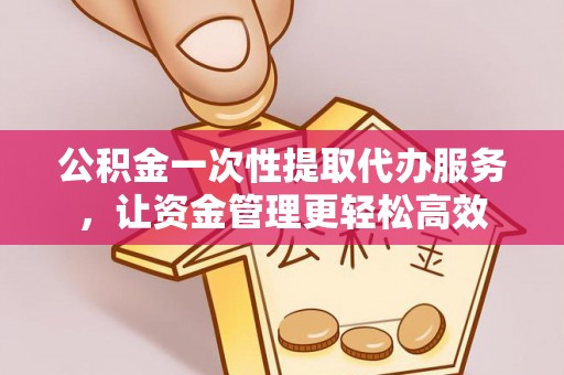 武清公积金一次性提取代办服务，让资金管理更轻松高效