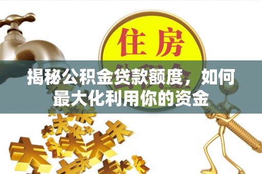 武清揭秘公积金贷款额度，如何最大化利用你的资金