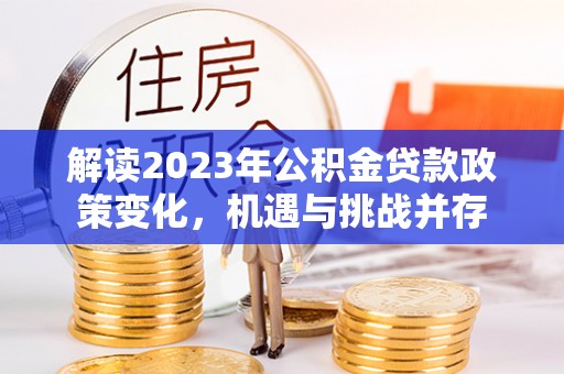 武清解读2023年公积金贷款政策变化，机遇与挑战并存