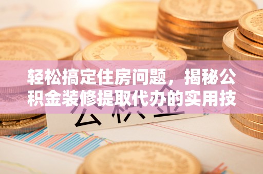 武清轻松搞定住房问题，揭秘公积金装修提取代办的实用技巧