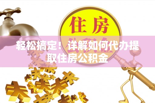 武清轻松搞定！详解如何代办提取住房公积金