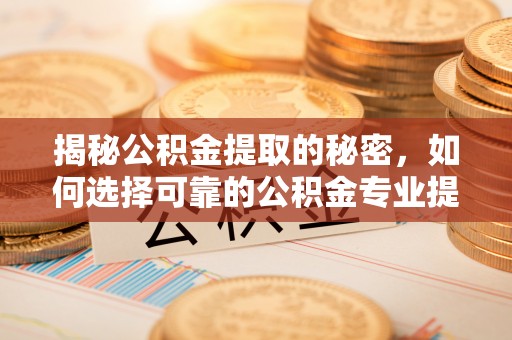 武清揭秘公积金提取的秘密，如何选择可靠的公积金专业提取代办服务